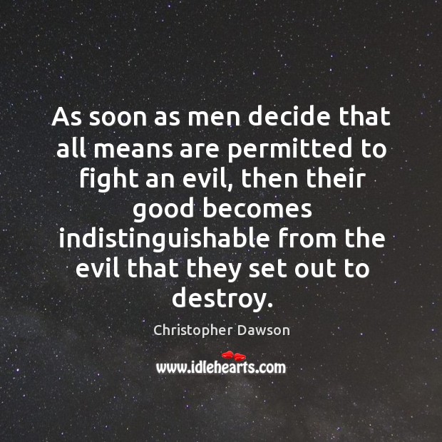 As soon as men decide that all means are permitted to fight an evil, then their good Christopher Dawson Picture Quote