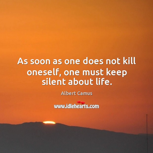 As soon as one does not kill oneself, one must keep silent about life. Albert Camus Picture Quote