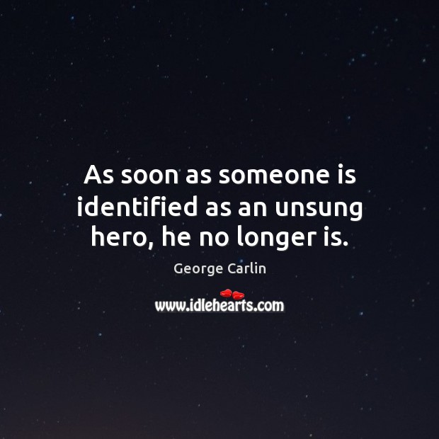 As soon as someone is identified as an unsung hero, he no longer is. George Carlin Picture Quote