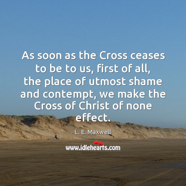 As soon as the Cross ceases to be to us, first of L. E. Maxwell Picture Quote