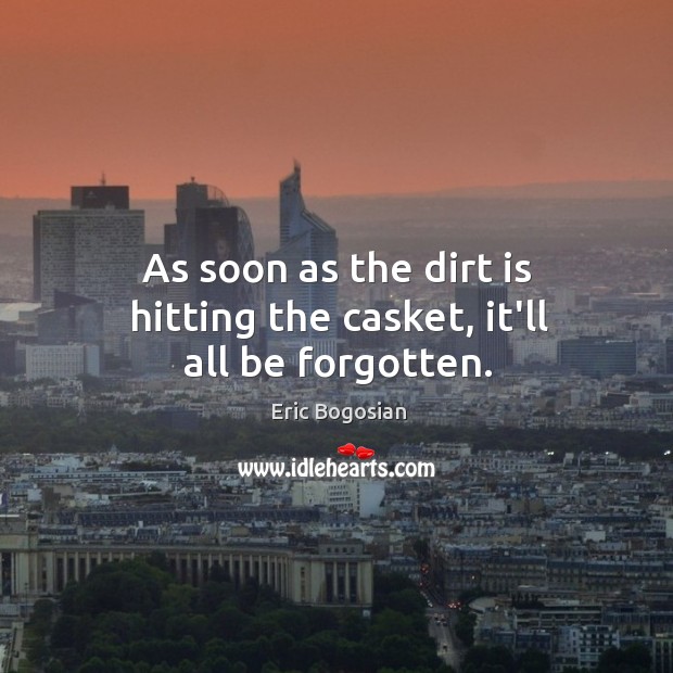 As soon as the dirt is hitting the casket, it’ll all be forgotten. Eric Bogosian Picture Quote