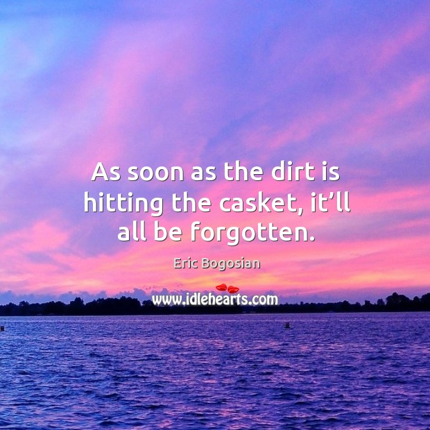As soon as the dirt is hitting the casket, it’ll all be forgotten. Eric Bogosian Picture Quote