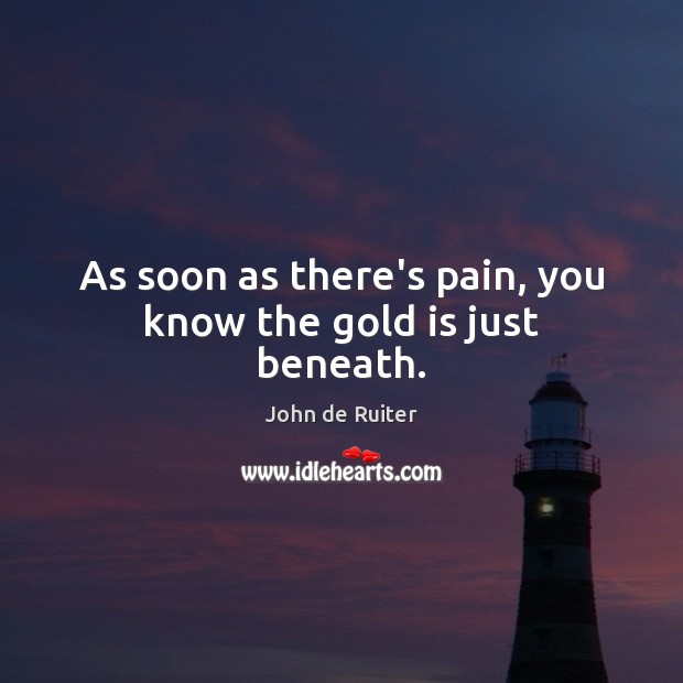 As soon as there’s pain, you know the gold is just beneath. John de Ruiter Picture Quote