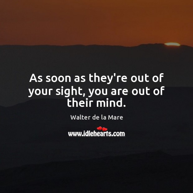 As soon as they’re out of your sight, you are out of their mind. Walter de la Mare Picture Quote