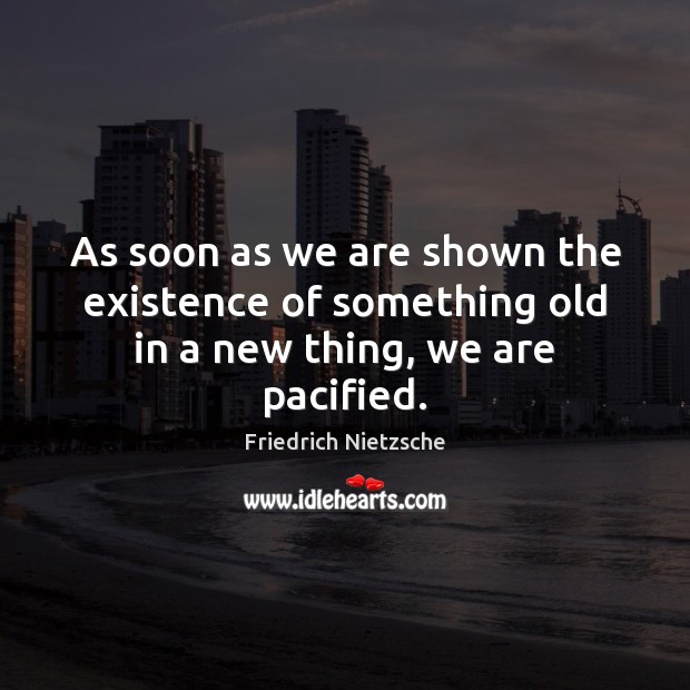As soon as we are shown the existence of something old in a new thing, we are pacified. Image