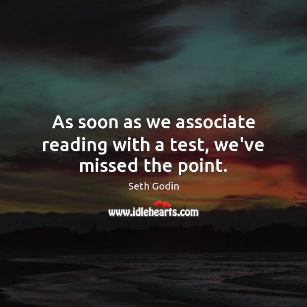 As soon as we associate reading with a test, we’ve missed the point. Seth Godin Picture Quote
