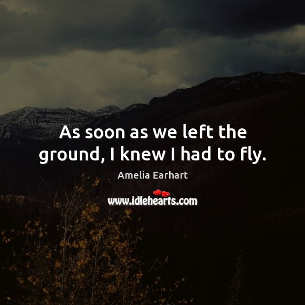 As soon as we left the ground, I knew I had to fly. Amelia Earhart Picture Quote