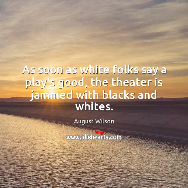 As soon as white folks say a play’s good, the theater is jammed with blacks and whites. August Wilson Picture Quote