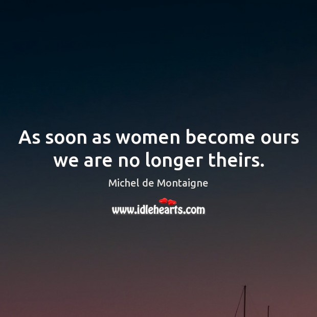 As soon as women become ours we are no longer theirs. Michel de Montaigne Picture Quote