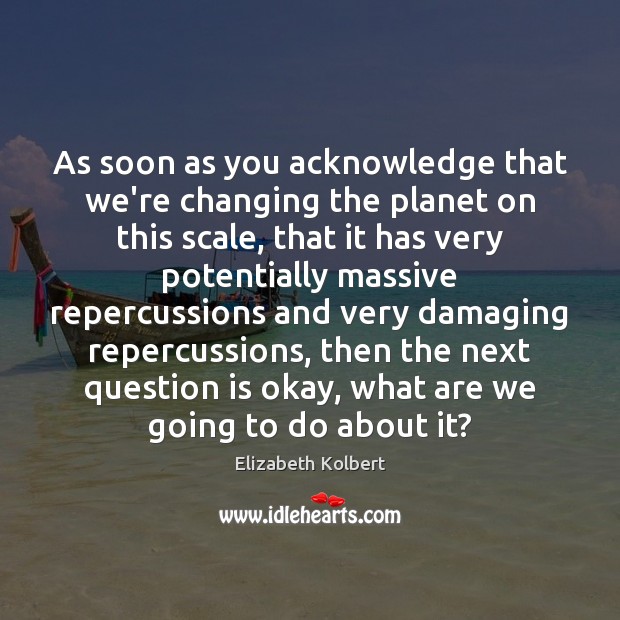 As soon as you acknowledge that we’re changing the planet on this Elizabeth Kolbert Picture Quote