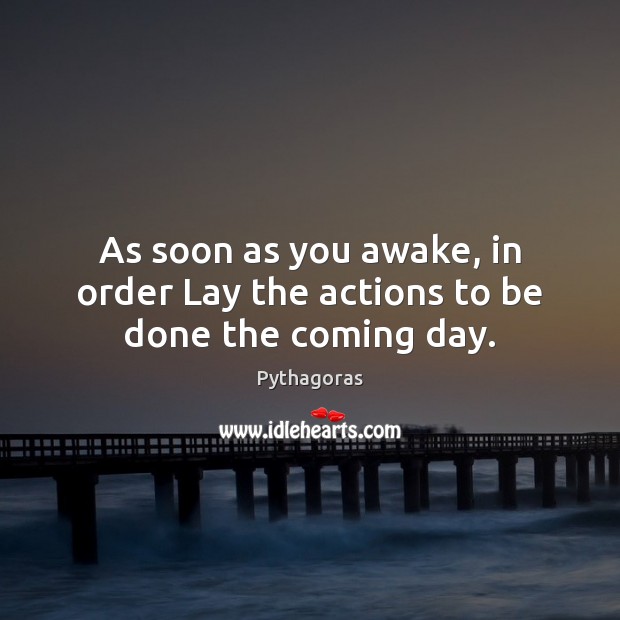 As soon as you awake, in order Lay the actions to be done the coming day. 
