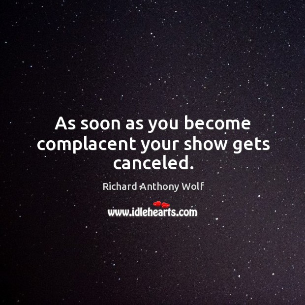 As soon as you become complacent your show gets canceled. Richard Anthony Wolf Picture Quote