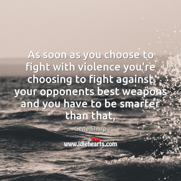As soon as you choose to fight with violence you’re choosing to Gene Sharp Picture Quote
