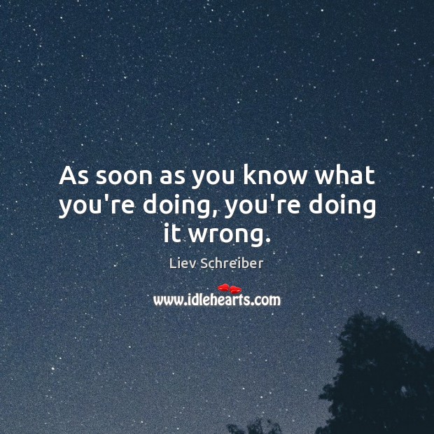 As soon as you know what you’re doing, you’re doing it wrong. Liev Schreiber Picture Quote