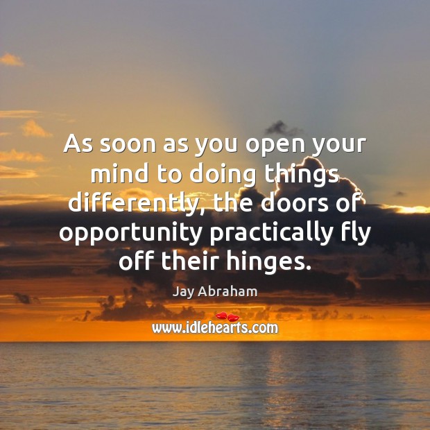 As soon as you open your mind to doing things differently, the Jay Abraham Picture Quote