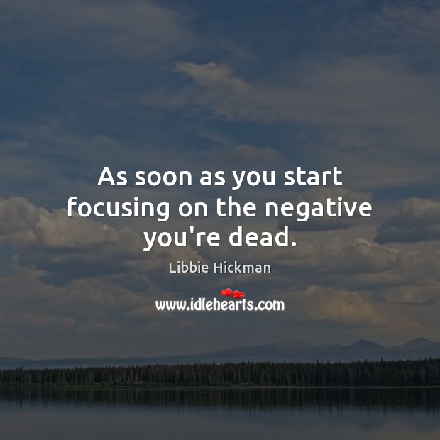 As soon as you start focusing on the negative you’re dead. Libbie Hickman Picture Quote