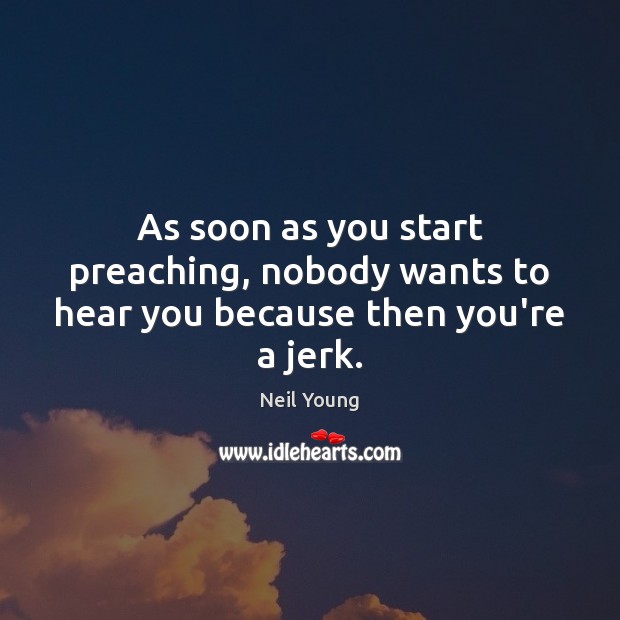 As soon as you start preaching, nobody wants to hear you because then you’re a jerk. Neil Young Picture Quote
