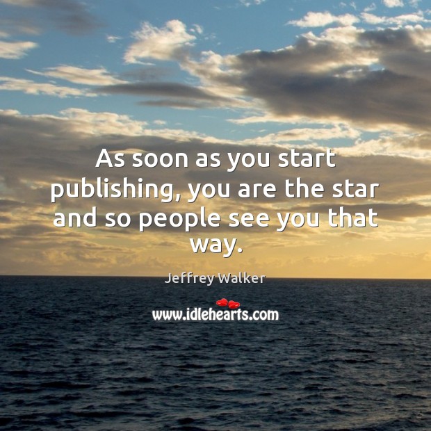 As soon as you start publishing, you are the star and so people see you that way. Image