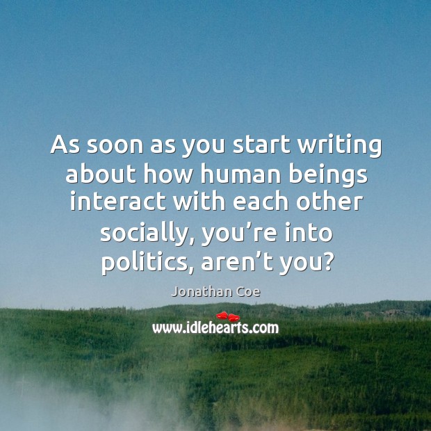 As soon as you start writing about how human beings interact with each other socially, you’re into politics, aren’t you? Jonathan Coe Picture Quote