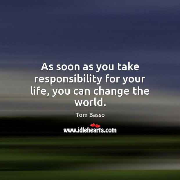 As soon as you take responsibility for your life, you can change the world. Tom Basso Picture Quote