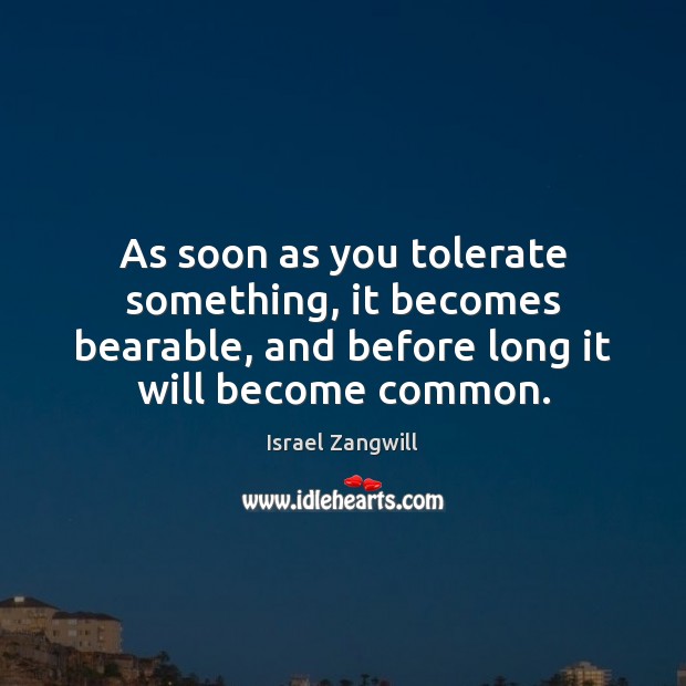 As soon as you tolerate something, it becomes bearable, and before long 