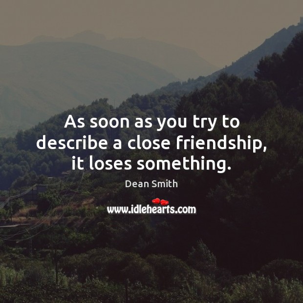 As soon as you try to describe a close friendship, it loses something. Dean Smith Picture Quote