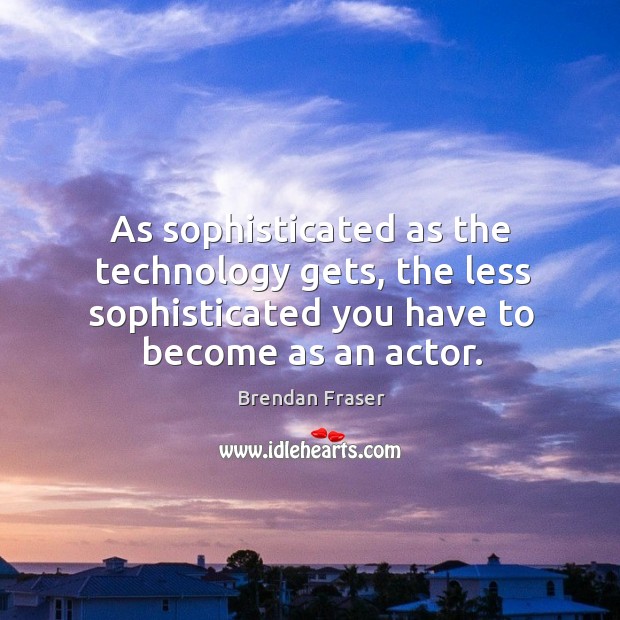 As sophisticated as the technology gets, the less sophisticated you have to become as an actor. Image