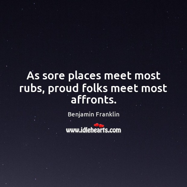 As sore places meet most rubs, proud folks meet most affronts. Benjamin Franklin Picture Quote