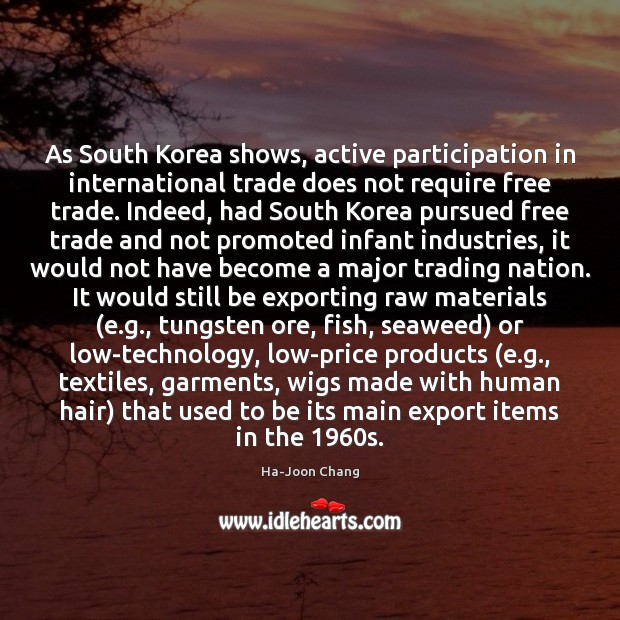 As South Korea shows, active participation in international trade does not require Ha-Joon Chang Picture Quote