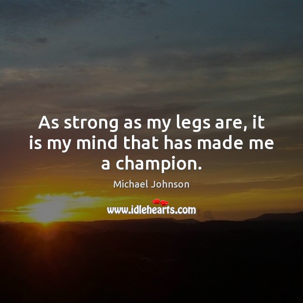 As strong as my legs are, it is my mind that has made me a champion. Michael Johnson Picture Quote