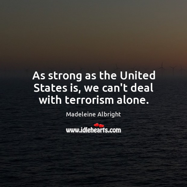 As strong as the United States is, we can’t deal with terrorism alone. Madeleine Albright Picture Quote