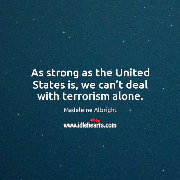 As strong as the united states is, we can’t deal with terrorism alone. Madeleine Albright Picture Quote