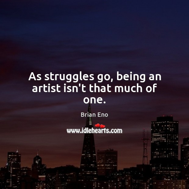 As struggles go, being an artist isn’t that much of one. Brian Eno Picture Quote