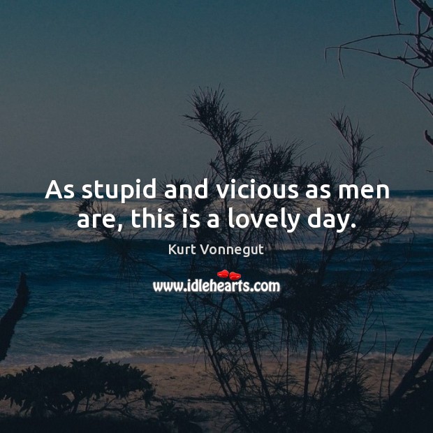 As stupid and vicious as men are, this is a lovely day. Kurt Vonnegut Picture Quote