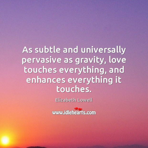 As subtle and universally pervasive as gravity, love touches everything, and enhances Elizabeth Lowell Picture Quote