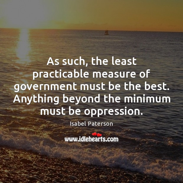 As such, the least practicable measure of government must be the best. Isabel Paterson Picture Quote