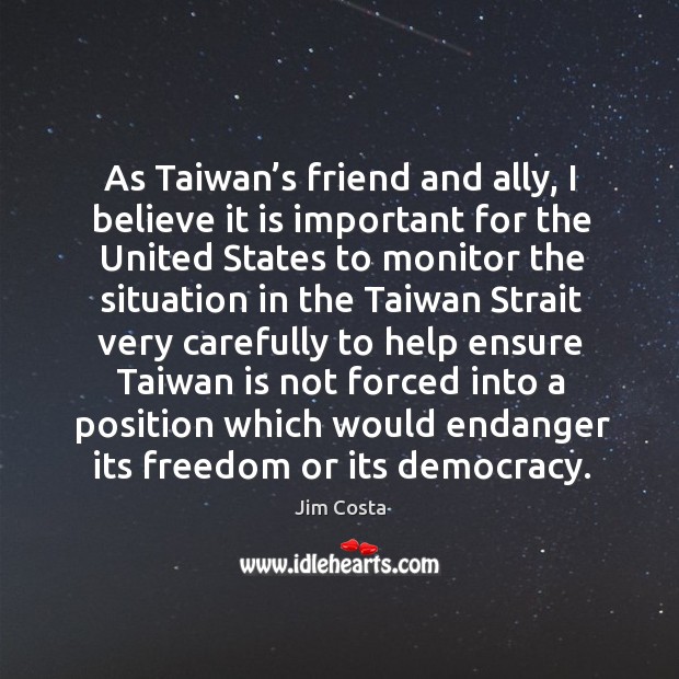 As taiwan’s friend and ally, I believe it is important for the united states to monitor the Jim Costa Picture Quote