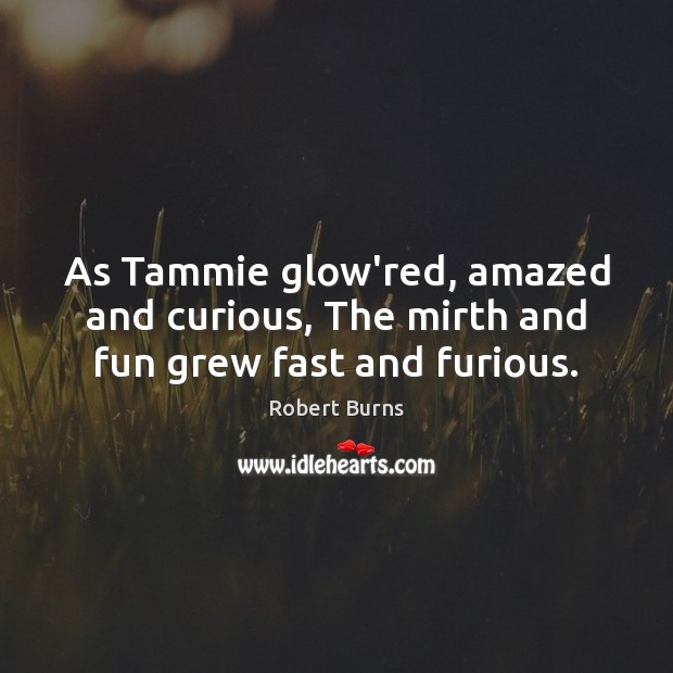As Tammie glow’red, amazed and curious, The mirth and fun grew fast and furious. Robert Burns Picture Quote