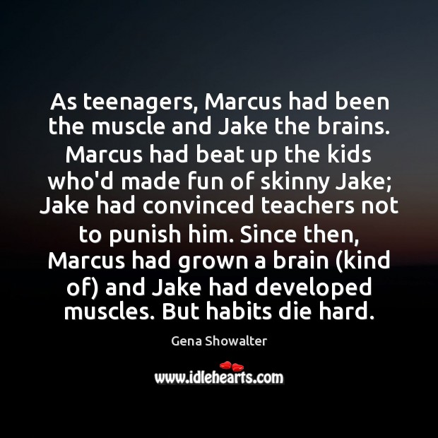 As teenagers, Marcus had been the muscle and Jake the brains. Marcus Gena Showalter Picture Quote