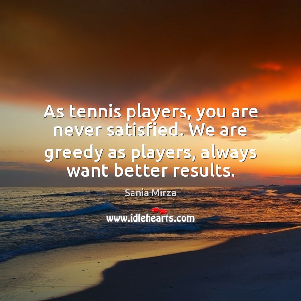 As tennis players, you are never satisfied. We are greedy as players, Sania Mirza Picture Quote
