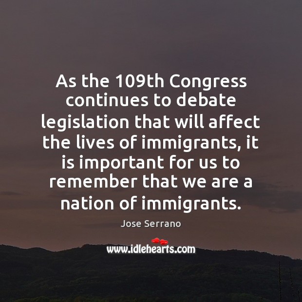 As the 109th Congress continues to debate legislation that will affect the Jose Serrano Picture Quote