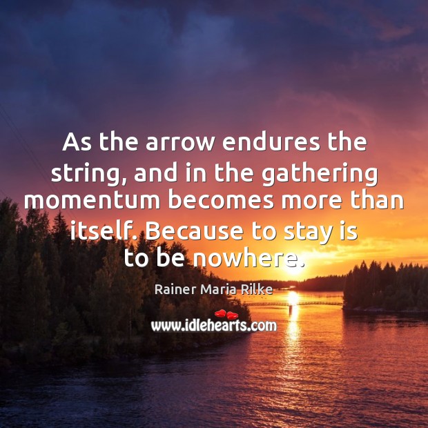 As the arrow endures the string, and in the gathering momentum becomes Image