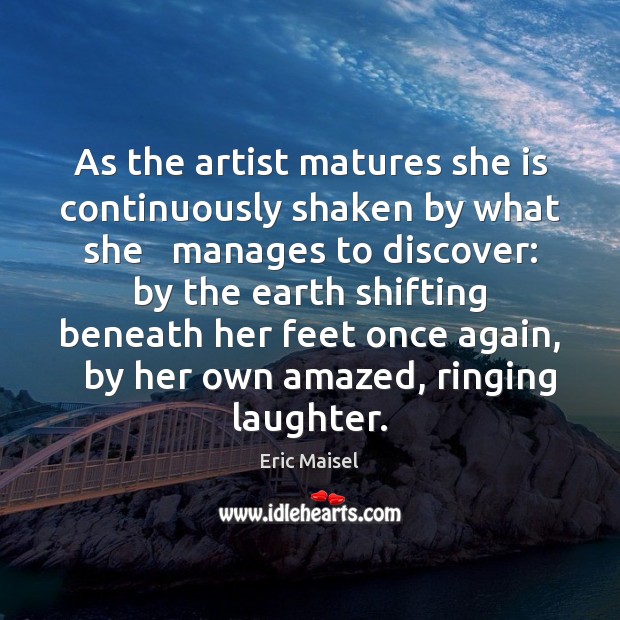 As the artist matures she is continuously shaken by what she   manages Eric Maisel Picture Quote
