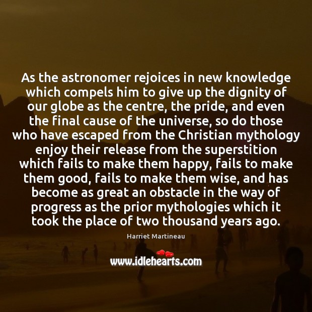 As the astronomer rejoices in new knowledge which compels him to give Harriet Martineau Picture Quote
