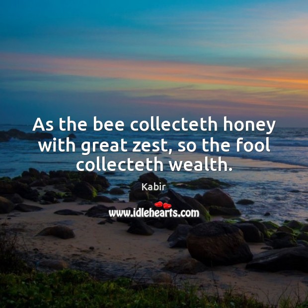 As the bee collecteth honey with great zest, so the fool collecteth wealth. Kabir Picture Quote