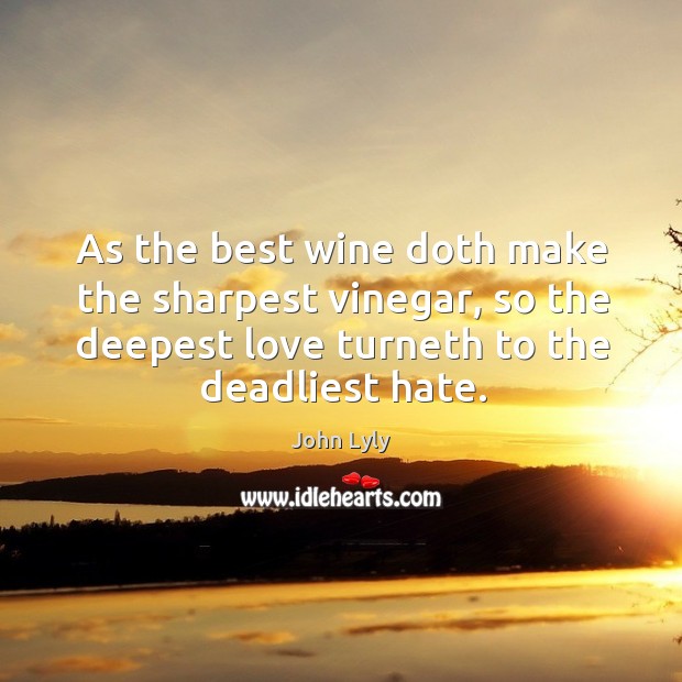 As the best wine doth make the sharpest vinegar, so the deepest love turneth to the deadliest hate. Image