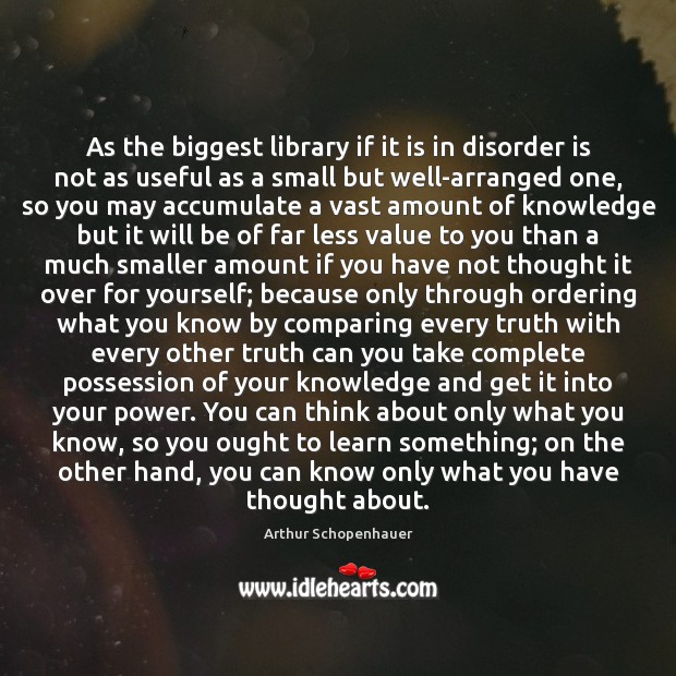 As the biggest library if it is in disorder is not as Arthur Schopenhauer Picture Quote