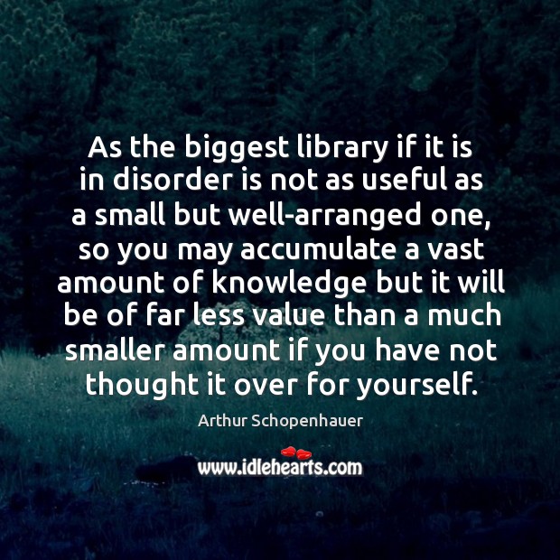 As the biggest library if it is in disorder is not as useful as a small but well-arranged one Arthur Schopenhauer Picture Quote