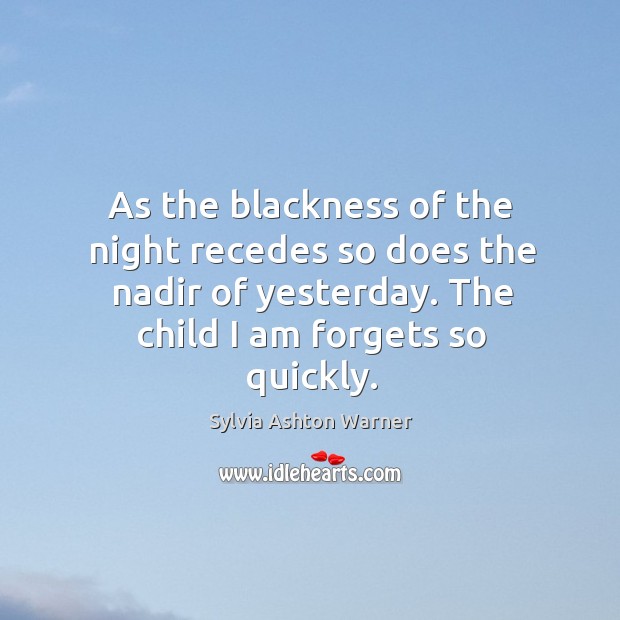 As the blackness of the night recedes so does the nadir of yesterday. The child I am forgets so quickly. 