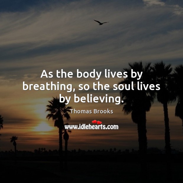 As the body lives by breathing, so the soul lives by believing. Thomas Brooks Picture Quote